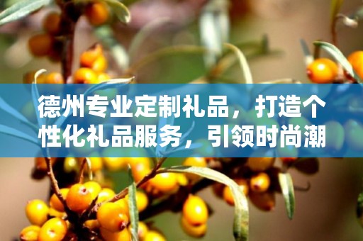 德州专业定制礼品，打造个性化礼品服务，引领时尚潮流