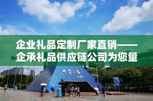 企业礼品定制厂家直销——企承礼品供应链公司为您量身定制商务礼品